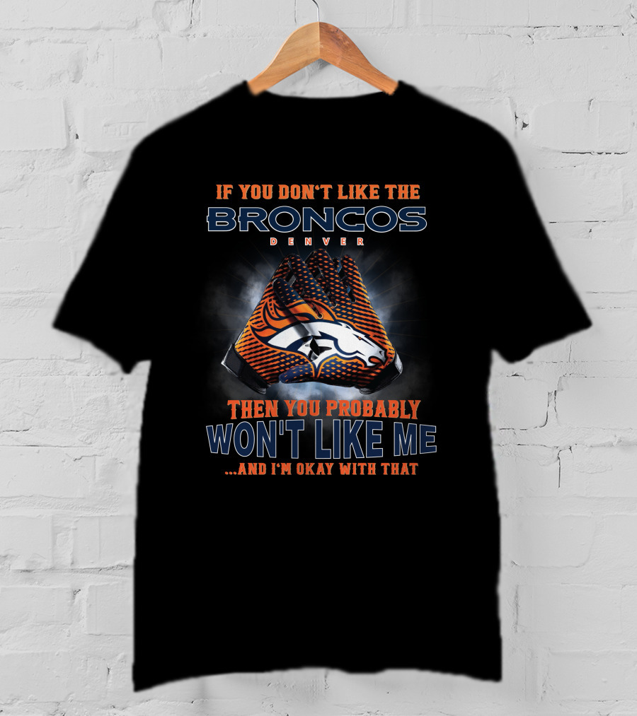 If You Don't Like The Denver Broncos Then You Probably Won't Like Me And I'm Okay With That T-Shirt