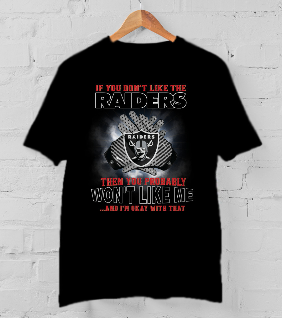If You Don’t Like The Raiders Then You Probably Won’t Like Me And I’m Okay With That T-Shirt