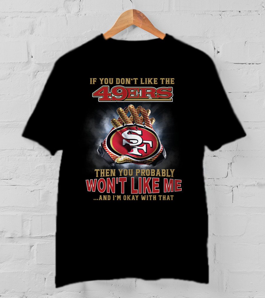 If You Don't Like The 49ers Then You Probably Won't Like Me And I'm Okay With That T-Shirt