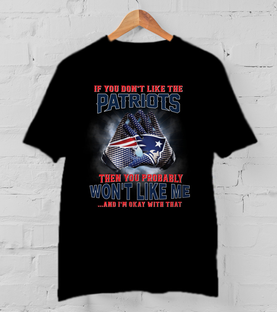 If You Don't Like The New England Patriots Then You Probably Won't Like Me ...And I'm Okay With That T-Shirt