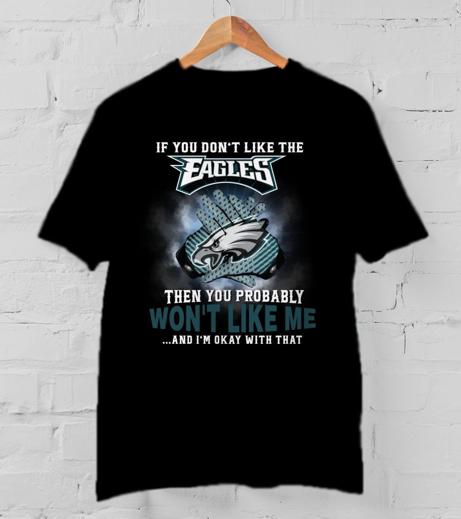 If You Don’t Like The Eagles Then You Probably Won’t Like Me And I’m Okay With That T-Shirt