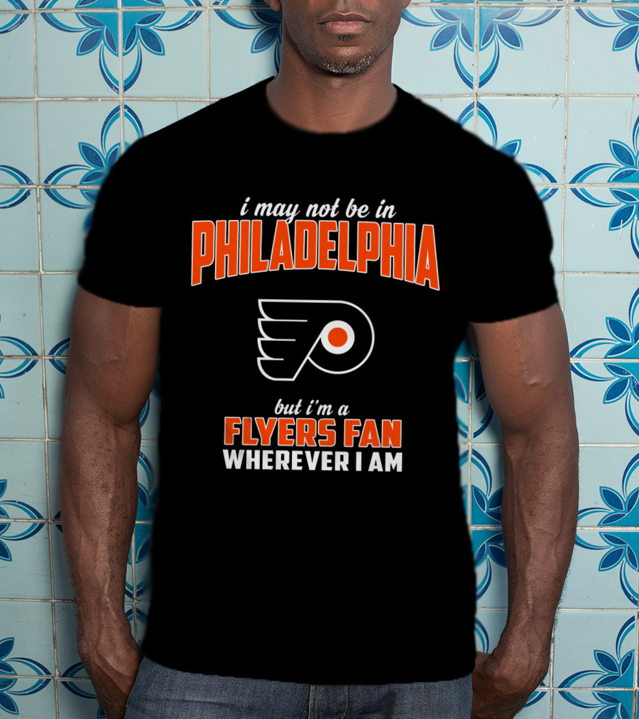 I May Not Be In Philadelphia But I'm A Flyers Fan Wherever I Am T-Shirt