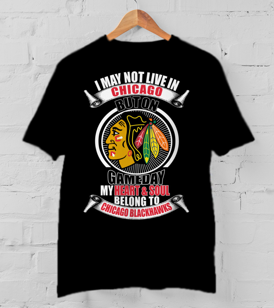 I May Not Live In Chicago But On Gameday My Heart And Soul Belong To Chicago Blackhawks T-Shirt
