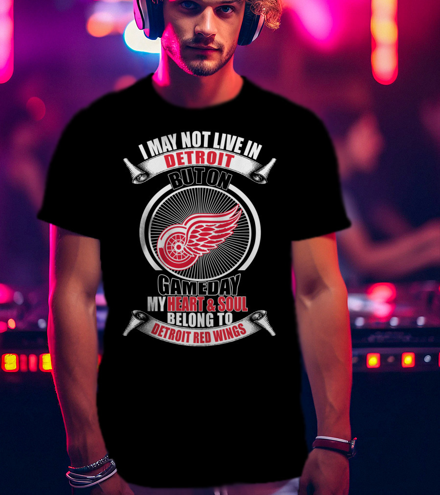 I May Not Live In Detroit But On Gameday My Heart And Soul Belong To Detroit Red Wings T-Shirt