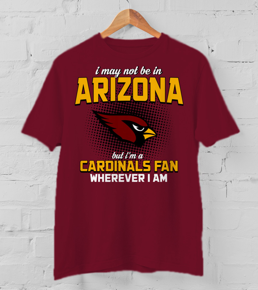 I May Not Be In Arizona But I'm A Cardinals Fan Wherever I Am T-Shirt