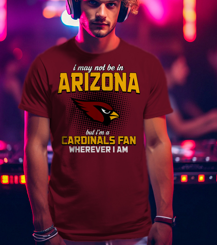 I May Not Be In Arizona But I'm A Cardinals Fan Wherever I Am T-Shirt