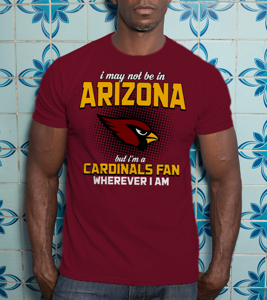 I May Not Be In Arizona But I'm A Cardinals Fan Wherever I Am T-Shirt