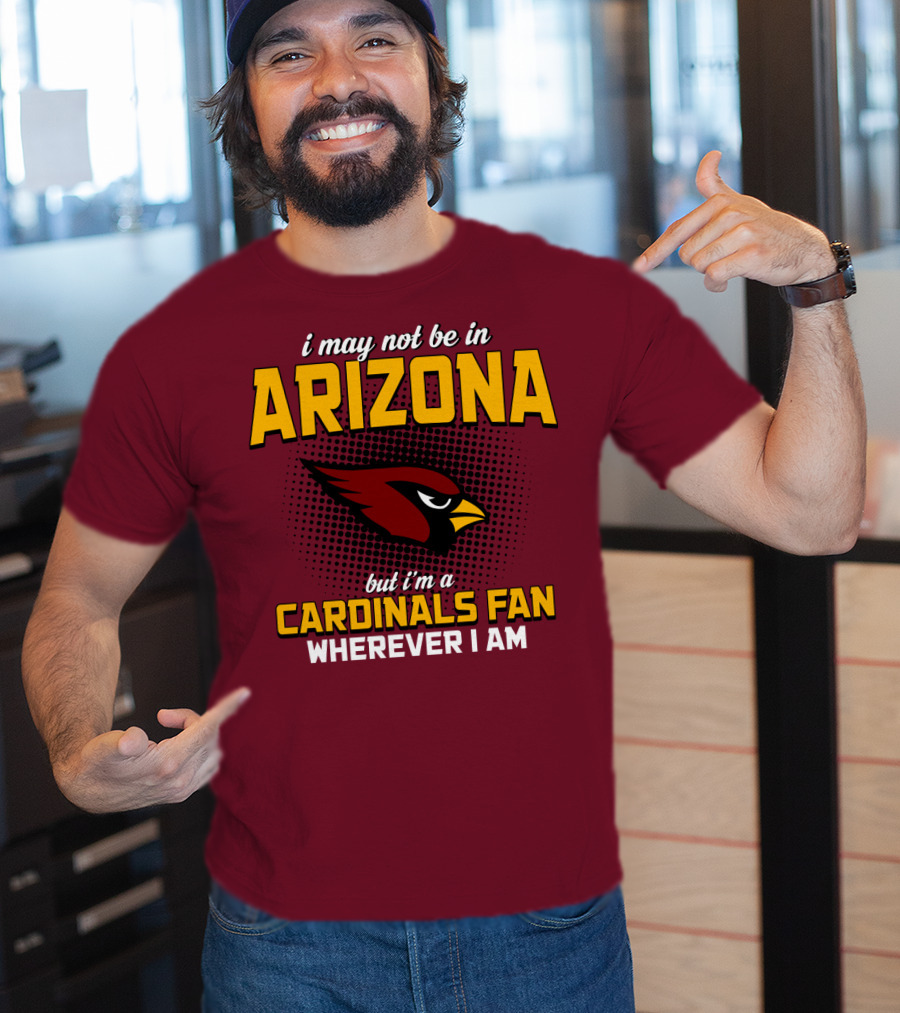 I May Not Be In Arizona But I'm A Cardinals Fan Wherever I Am T-Shirt