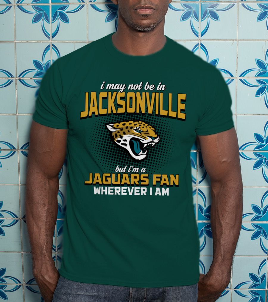 I May Not Be In Jacksonville But I'm A Jaguars Fan Wherever I Am T-Shirt