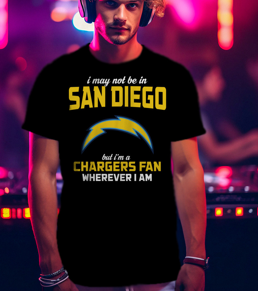 I May Not Be In San Diego But I'm A Chargers Fan Wherever I Am T-Shirt