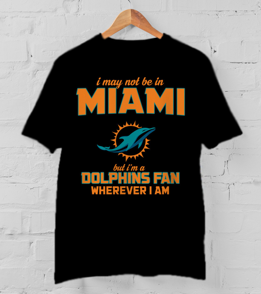 I May Not Be In Miami But I'm A Dolphins Fan Wherever I Am T-Shirt