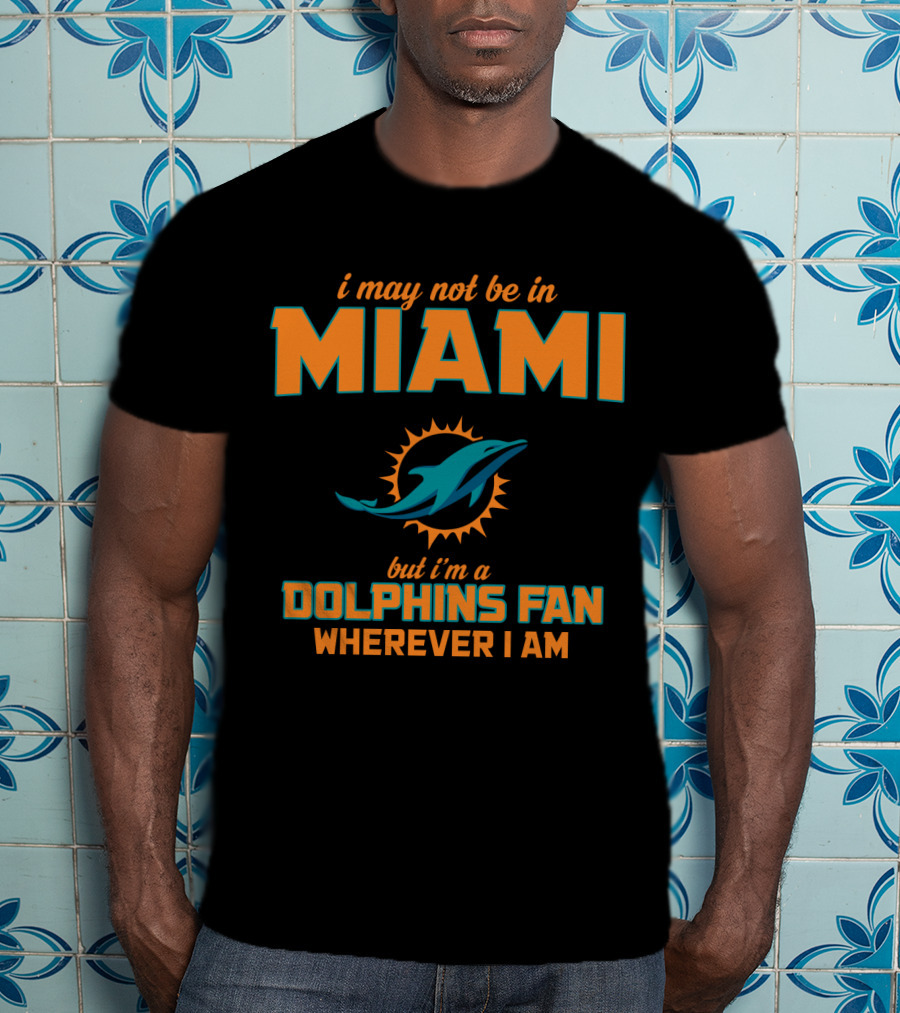 I May Not Be In Miami But I'm A Dolphins Fan Wherever I Am T-Shirt