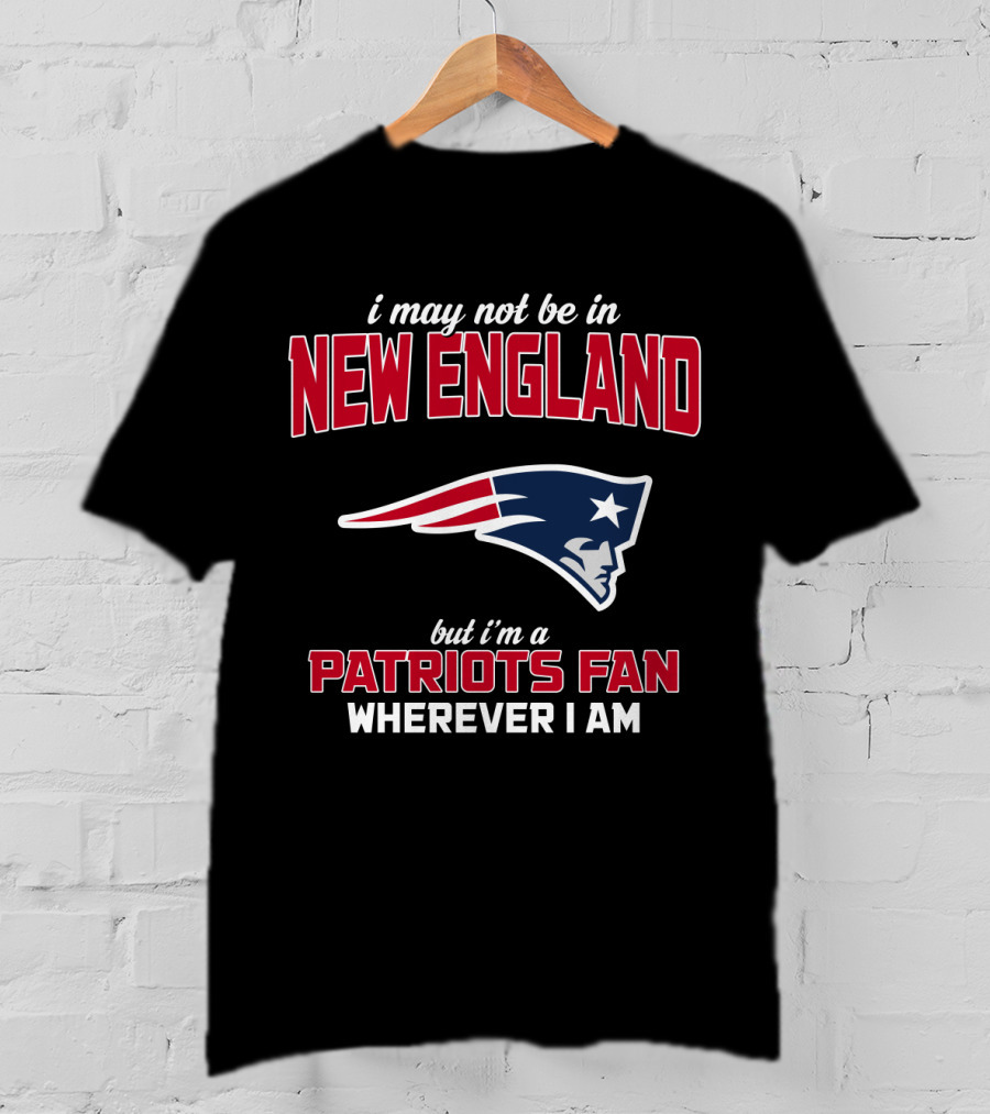 I May Not Be In New England But I'm A Patriots Fan Wherever I Am T-Shirt