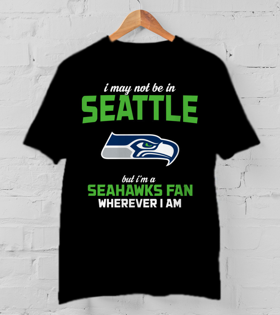 I May Not Be In Seattle But I'm A Seahawks Fan Wherever I Am T-Shirt