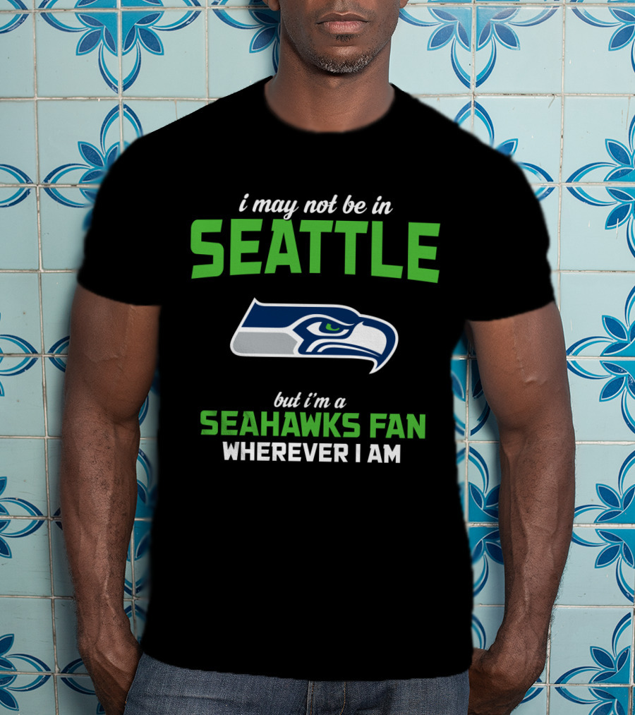 I May Not Be In Seattle But I'm A Seahawks Fan Wherever I Am T-Shirt