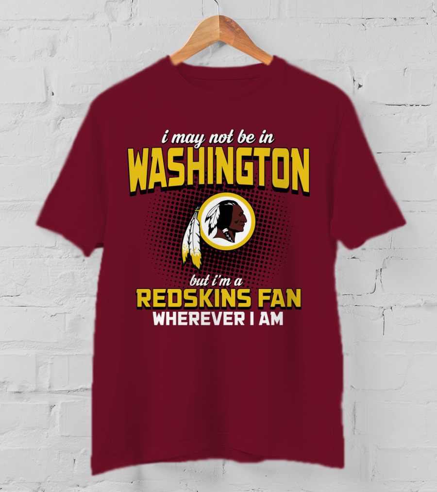 I May Not Be In Washington But I'm A Redskins Fan Wherever I Am T-Shirt