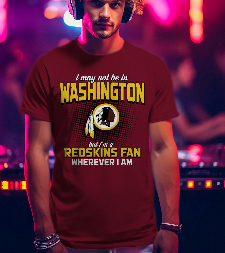 I May Not Be In Washington But I'm A Redskins Fan Wherever I Am T-Shirt