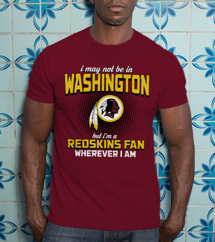 I May Not Be In Washington But I'm A Redskins Fan Wherever I Am T-Shirt