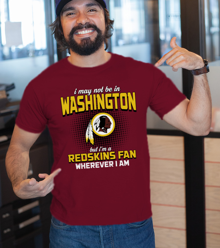 I May Not Be In Washington But I'm A Redskins Fan Wherever I Am T-Shirt