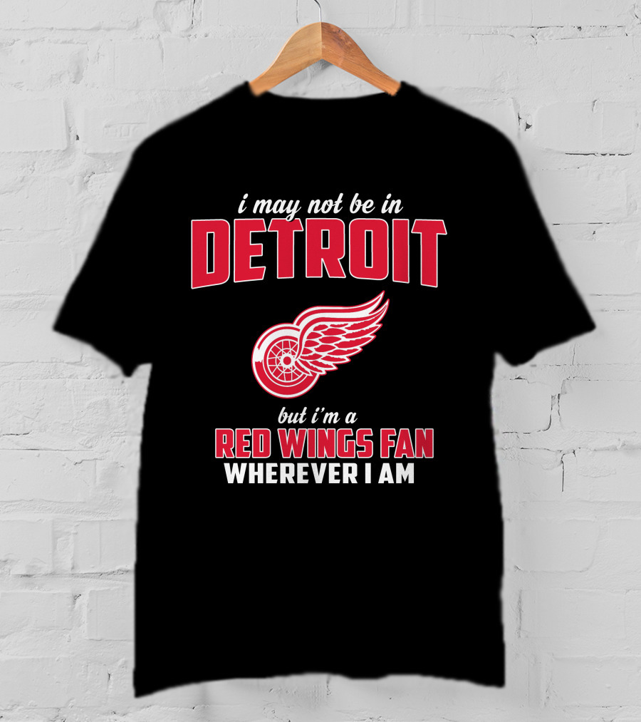 I May Not Be In Detroit But I'm A Red Wings Fan Wherever I Am T-Shirt