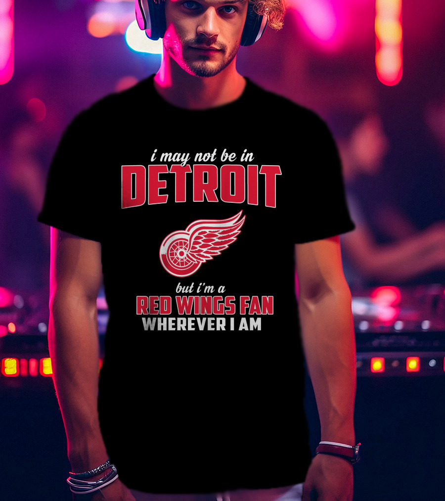 I May Not Be In Detroit But I'm A Red Wings Fan Wherever I Am T-Shirt