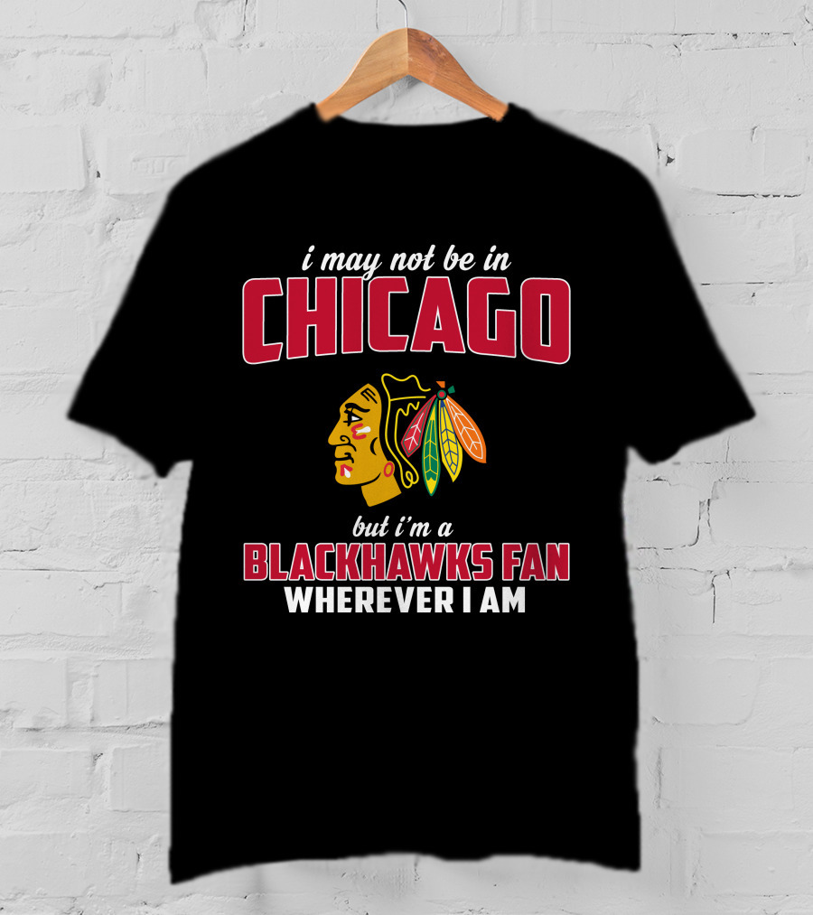 I May Not Be In Chicago But I'm A Blackhawks Fan Wherever I Am T-Shirt