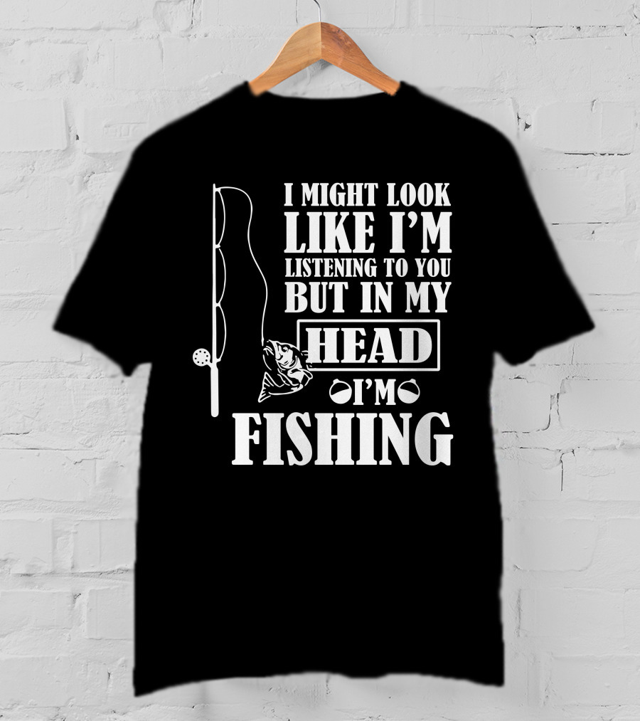 I Might Look Like I'm Listening To You But In My Head I'm Fishing T-Shirt