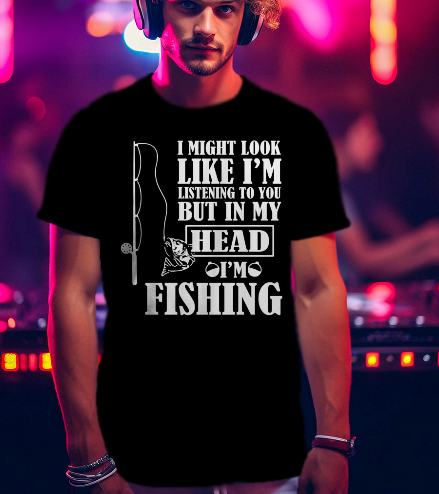 I Might Look Like I'm Listening To You But In My Head I'm Fishing T-Shirt