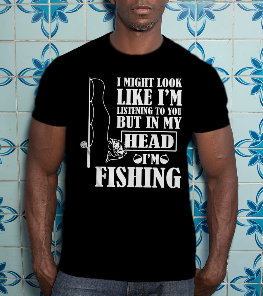 I Might Look Like I'm Listening To You But In My Head I'm Fishing T-Shirt