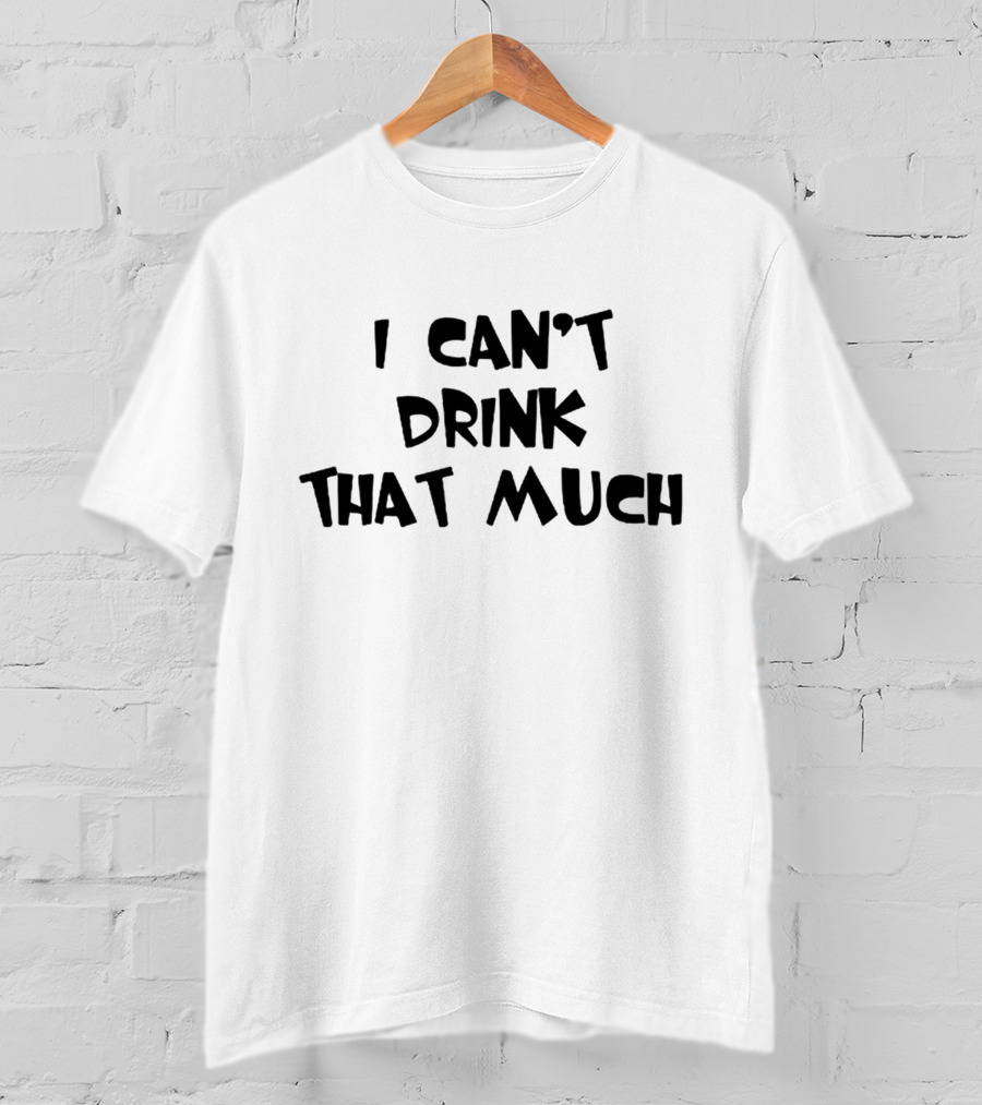 I Can't Drink That Much Funny Drinking T-Shirt