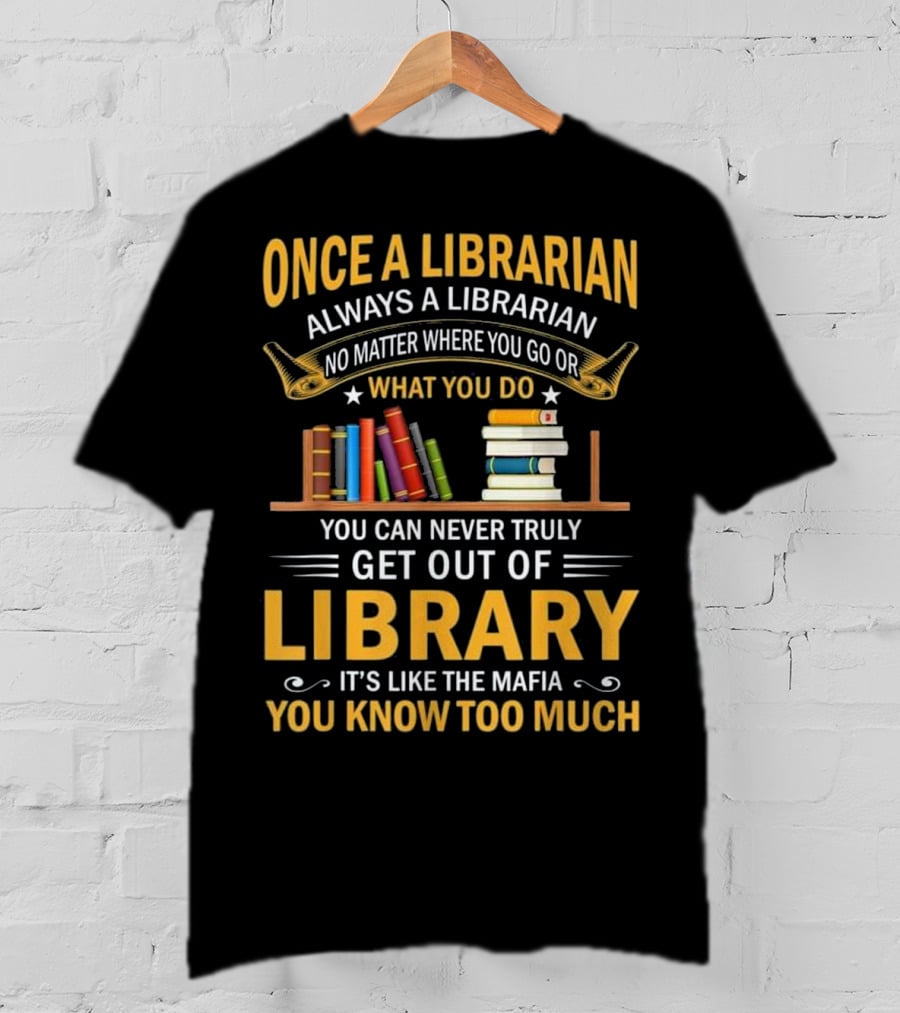 Once A Librarian Always A Librarian No Matter Where You Go Or What You Do You Can Never Truly Get Out Of Library It's Like The Mafia You Know Too Much T-Shirt