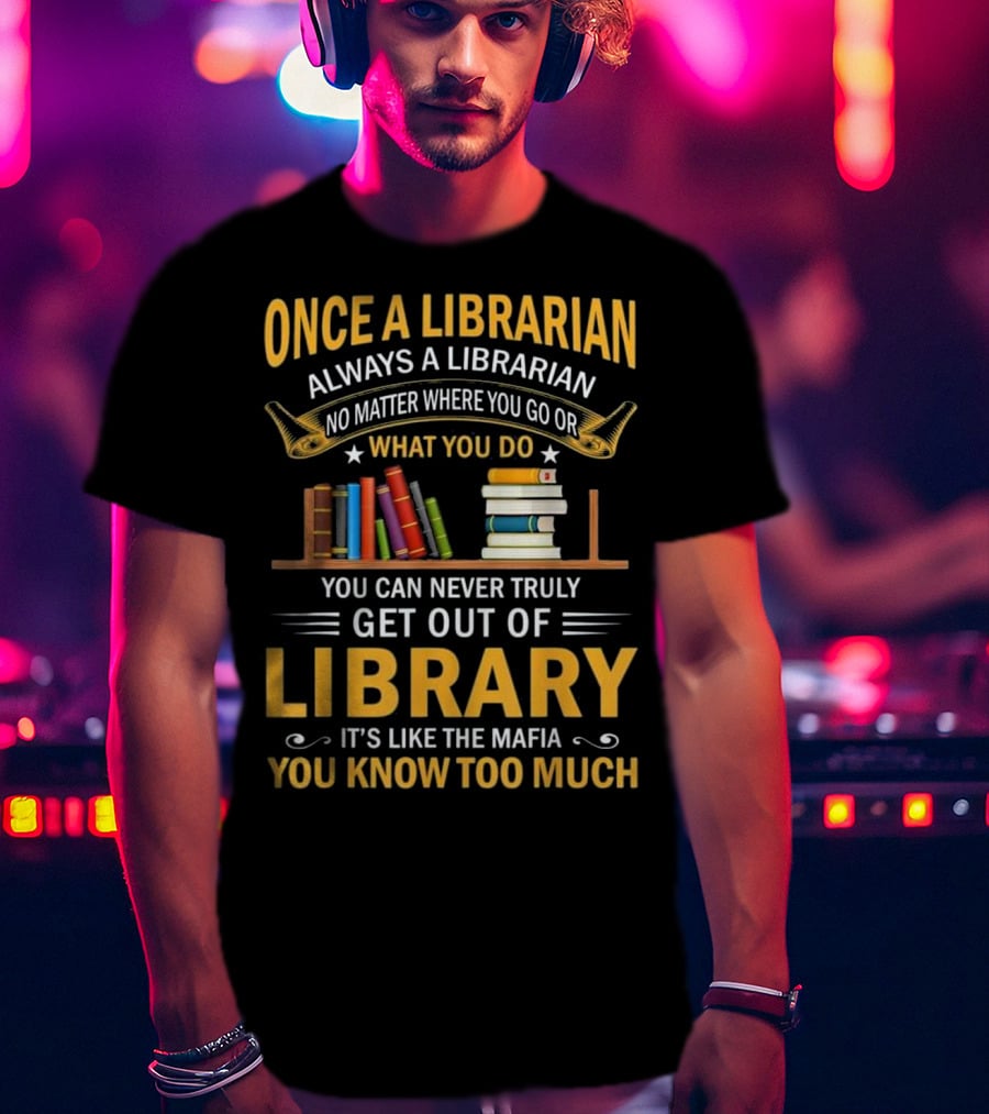 Once A Librarian Always A Librarian No Matter Where You Go Or What You Do You Can Never Truly Get Out Of Library It's Like The Mafia You Know Too Much T-Shirt