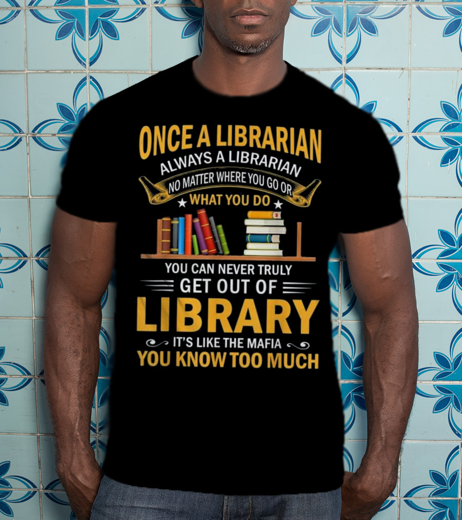 Once A Librarian Always A Librarian No Matter Where You Go Or What You Do You Can Never Truly Get Out Of Library It's Like The Mafia You Know Too Much T-Shirt