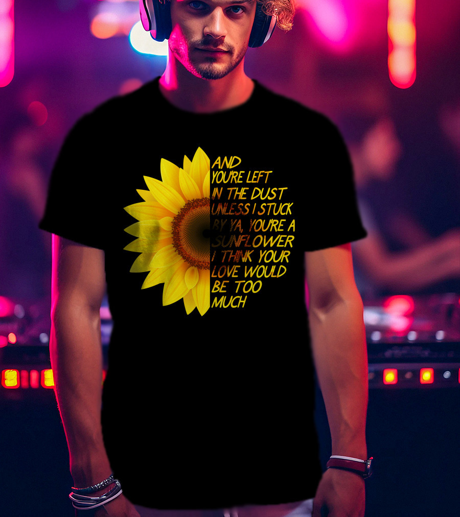And You're Left In The Dust Sunflower Love Would Be Too Much T-Shirt