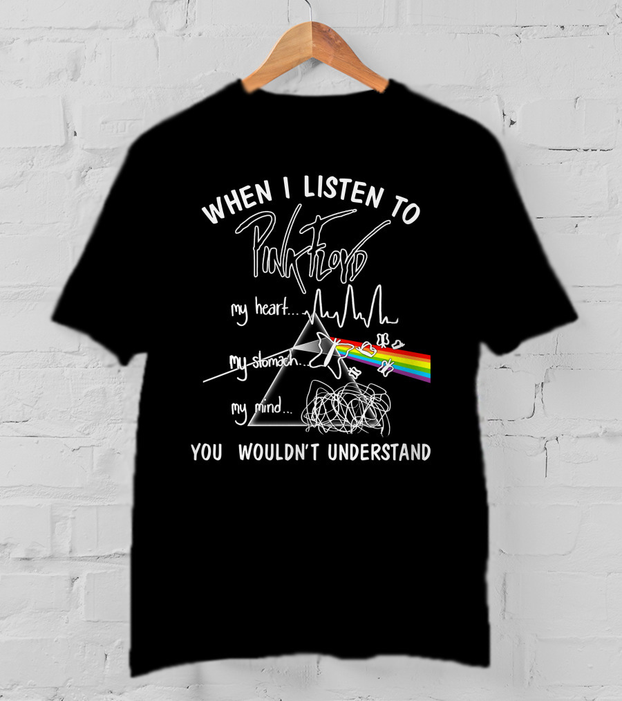 When I Listen To Pink Floyd You Wouldn't Understand My Heart My Stomach My Mind T-Shirt