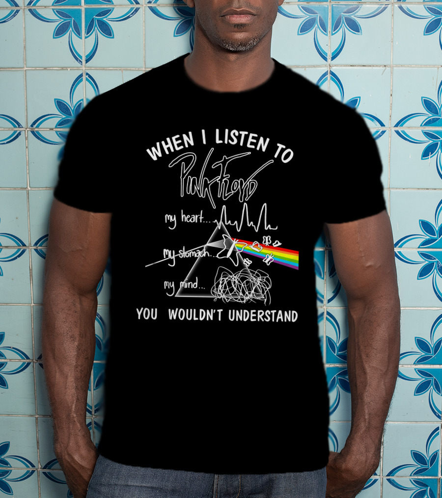 When I Listen To Pink Floyd You Wouldn't Understand My Heart My Stomach My Mind T-Shirt