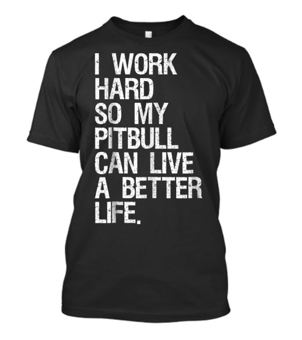 I Work Hard So My Pitbull Can Live A Better Life T-Shirt