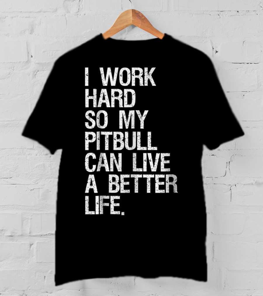I Work Hard So My Pitbull Can Live A Better Life T-Shirt