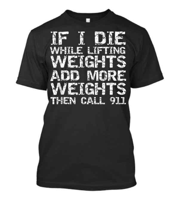 If I Die While Lifting Weights Add More Weights Then Call 911 T-Shirt