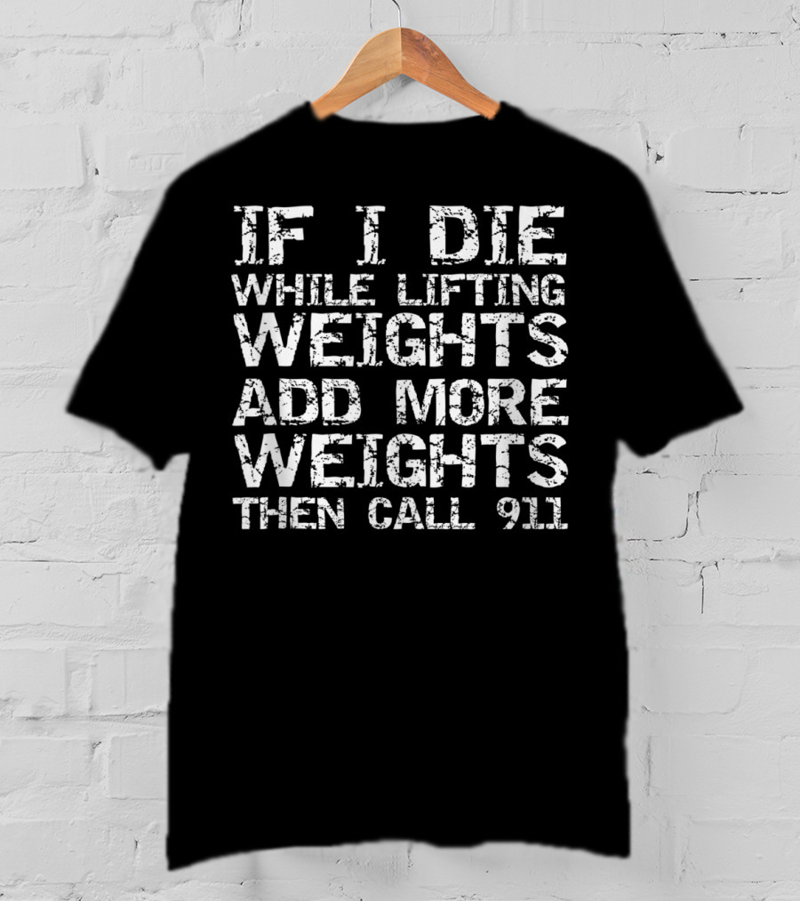 If I Die While Lifting Weights Add More Weights Then Call 911 T-Shirt