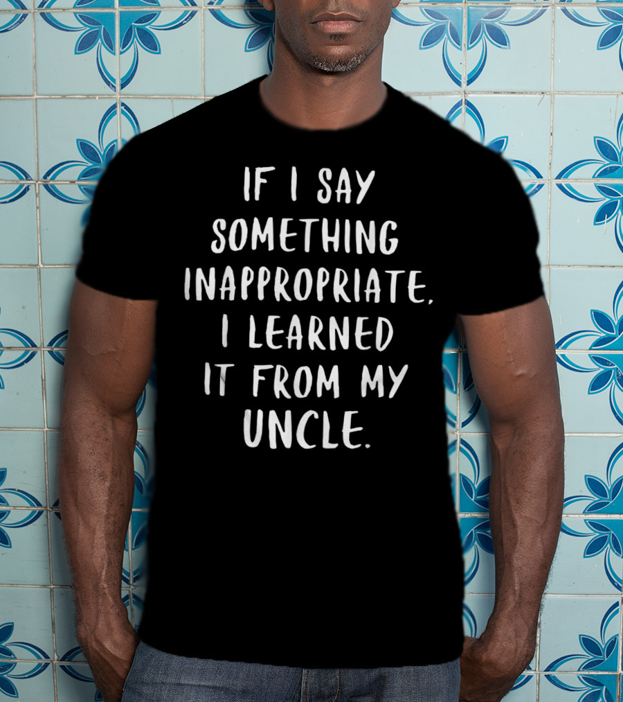 If I Say Something Inappropriate I Learned It From My Uncle T-Shirt