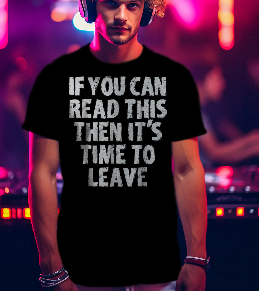 If You Can Read This Then It's Time To Leave T-Shirt