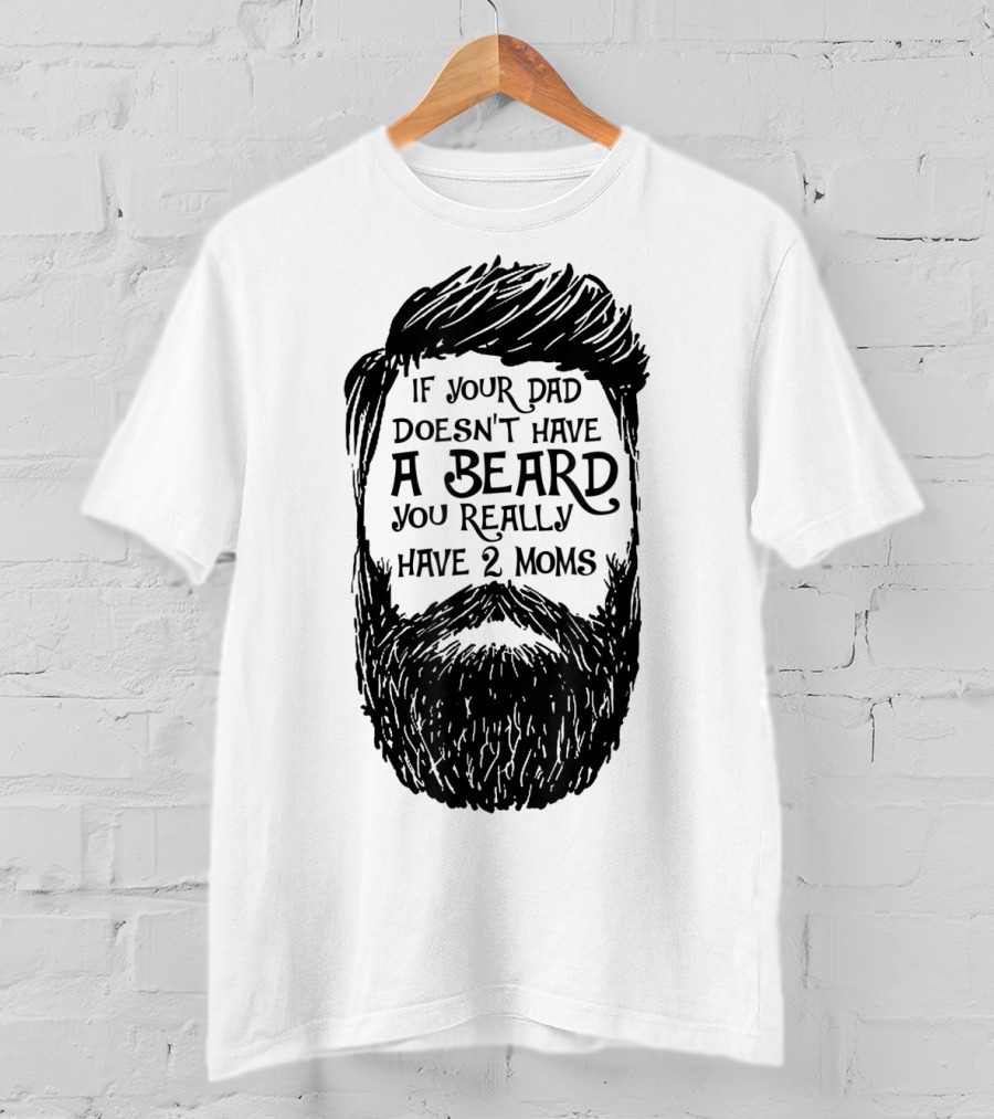 If Your Dad Doesn't Have A Beard You Really Have 2 Moms T-Shirt
