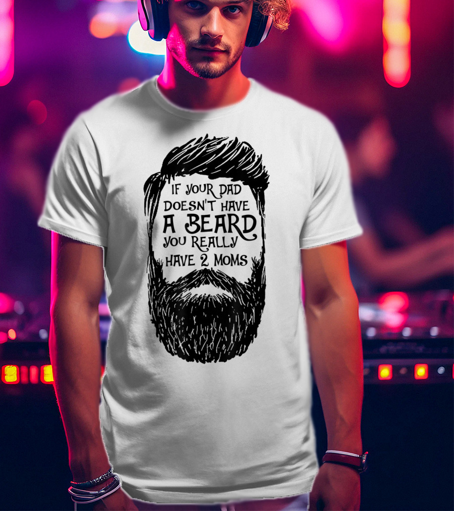 If Your Dad Doesn't Have A Beard You Really Have 2 Moms T-Shirt