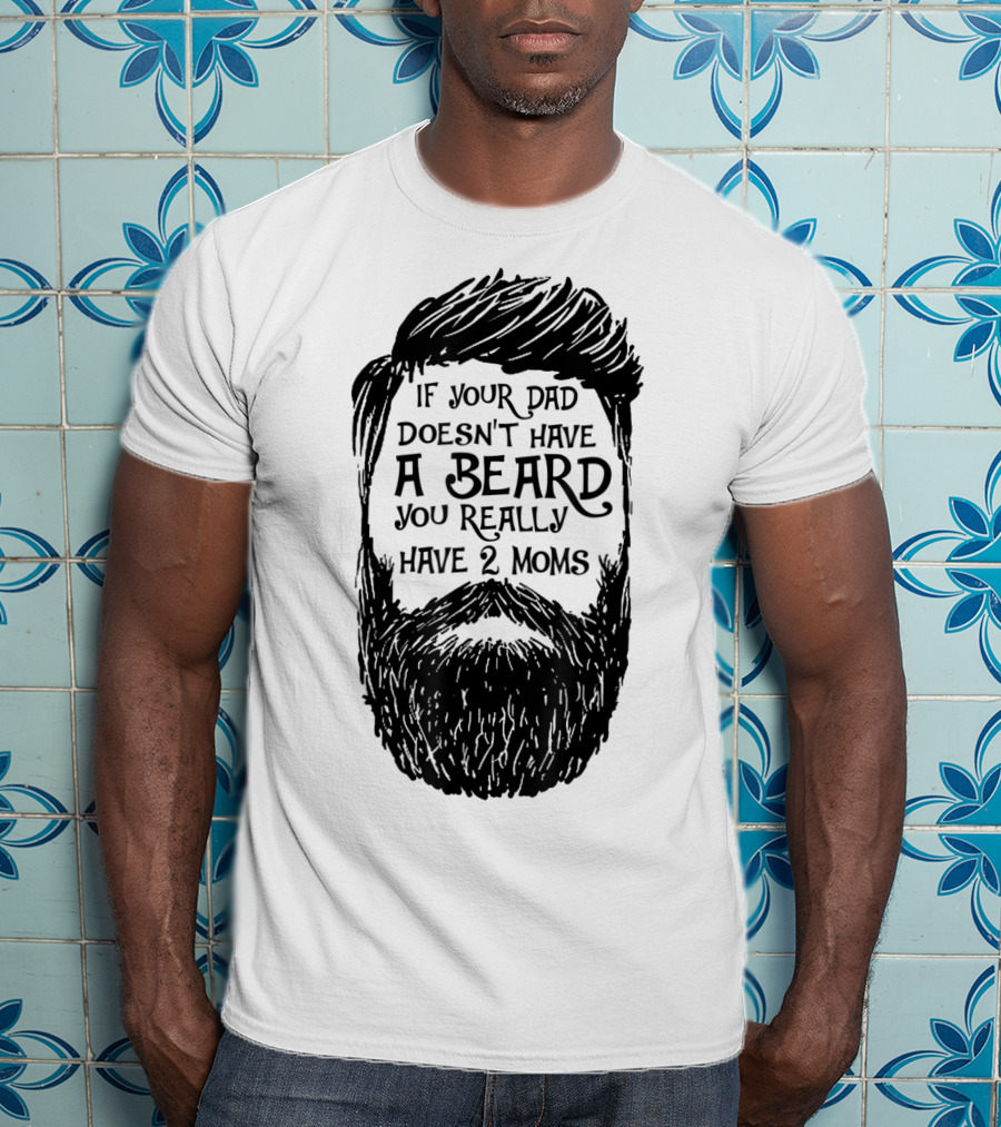 If Your Dad Doesn't Have A Beard You Really Have 2 Moms T-Shirt