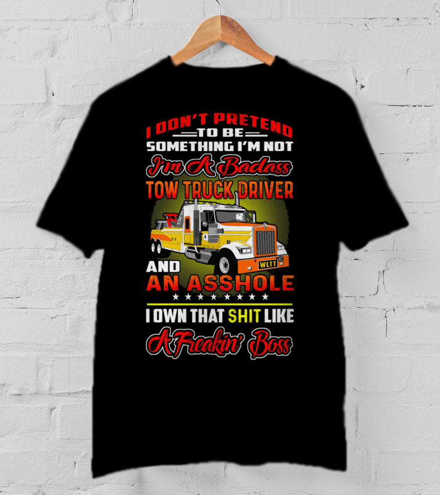 I Don't Pretend To Be Something I'm Not I'm A Badass Tow Truck Driver And An Asshole I Own That Shit Like A Freakin' Boss T-Shirt