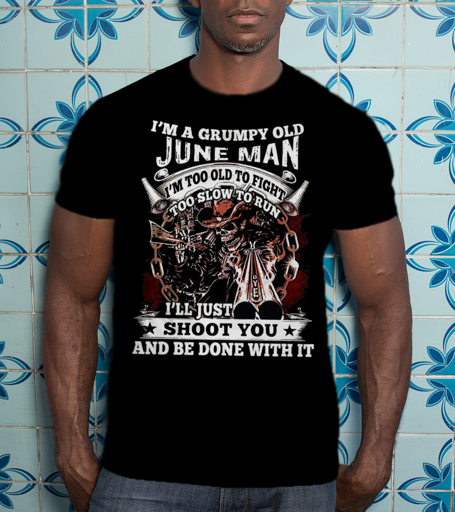 I'm A Grumpy Old June Man Too Old To Fight Too Slow To Run I'll Just Shoot You And Be Done With It T-Shirt