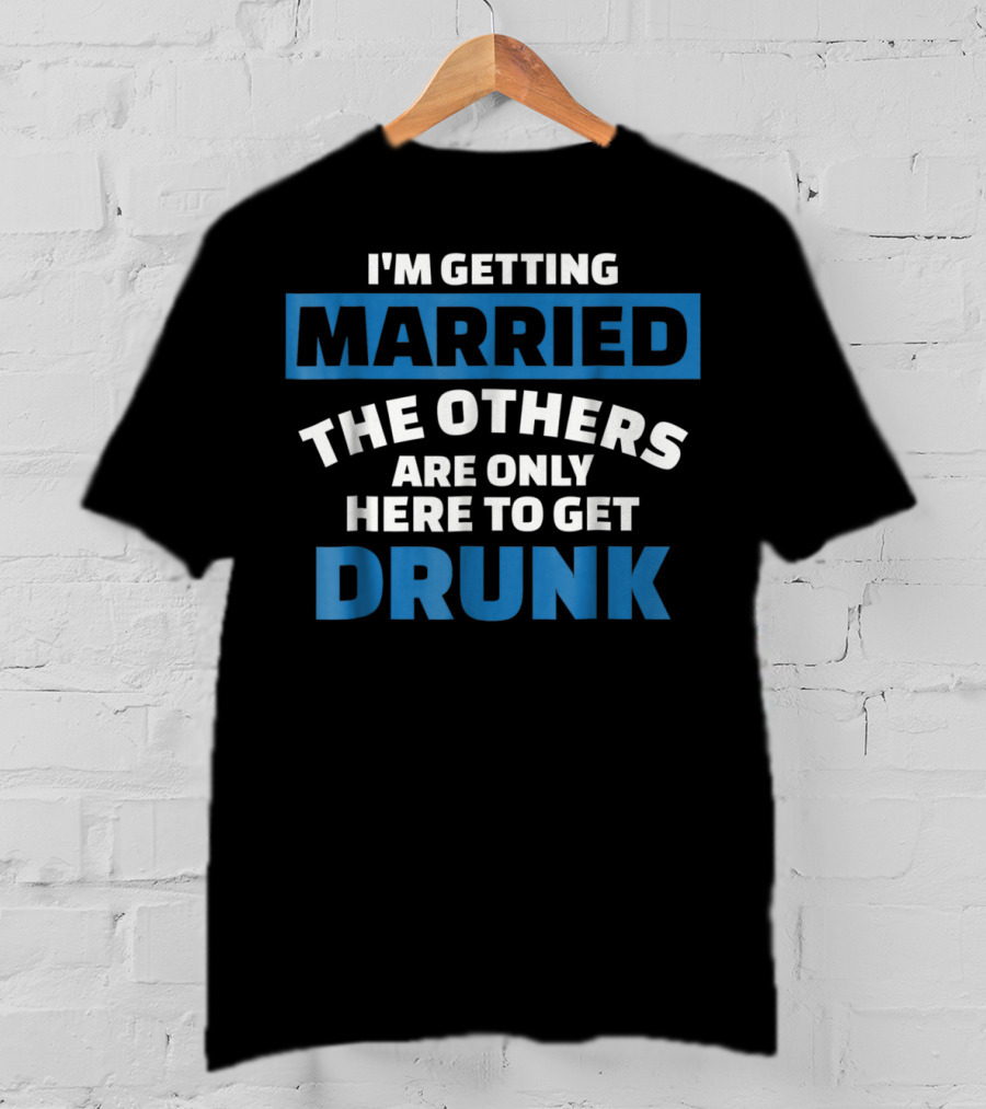I'm Getting Married The Others Are Only Here To Get Drunk T-Shirt