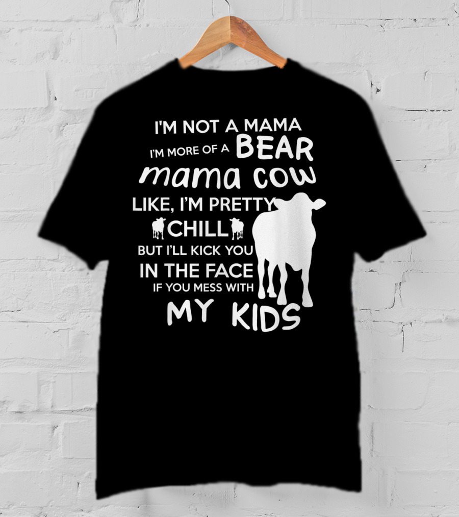 I'm Not A Mama Bear I'm More Of A Mama Cow Pretty Chill Kick You In The Face If You Mess With My Kids T-Shirt