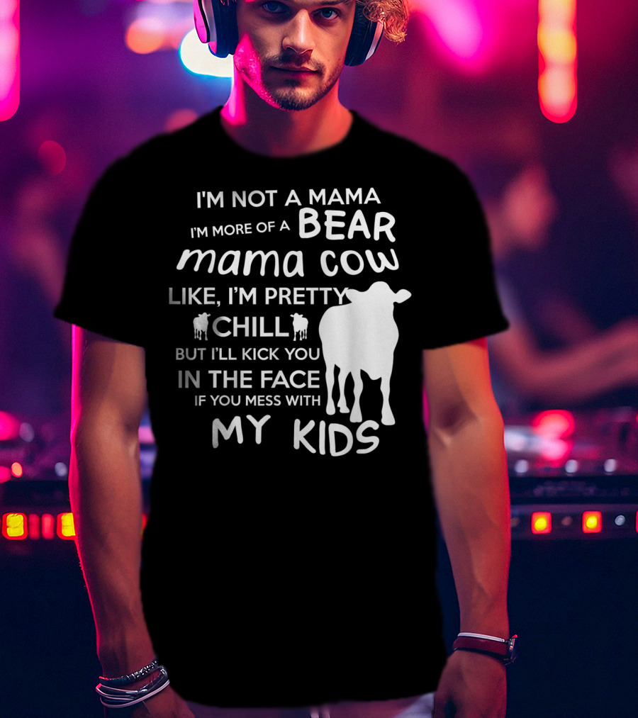 I'm Not A Mama Bear I'm More Of A Mama Cow Pretty Chill Kick You In The Face If You Mess With My Kids T-Shirt